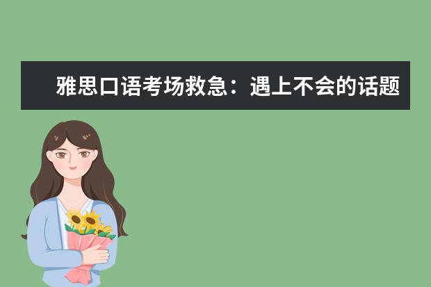 雅思口语考场救急：遇上不会的话题怎么办 常见雅思口语练习技巧有哪些