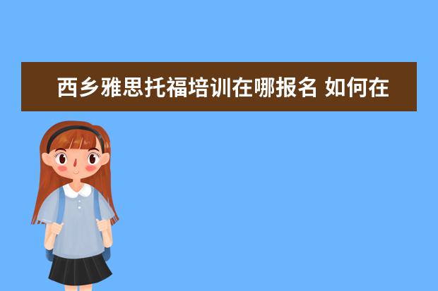 西乡雅思托福培训在哪报名 如何在网上报名雅思和托福考试