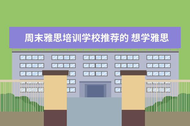 周末雅思培训学校推荐的 想学雅思,哪个培训机构比较推荐呀?