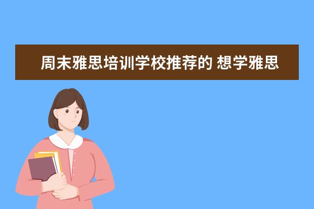 周末雅思培训学校推荐的 想学雅思,哪个培训机构比较推荐呀?