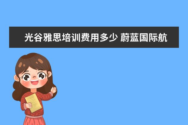 光谷雅思培训费用多少 蔚蓝国际航空学校2012年招生简章