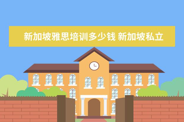 新加坡雅思培训多少钱 新加坡私立大学很多,教学水平很高。去新加坡读私立...