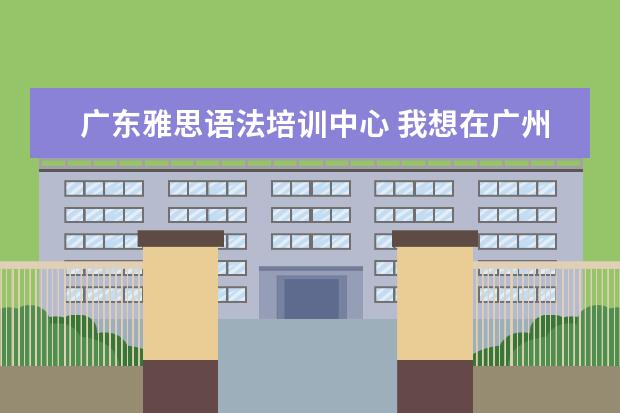 广东雅思语法培训中心 我想在广州或者东莞找一间比较好的职业外语学校 - ...