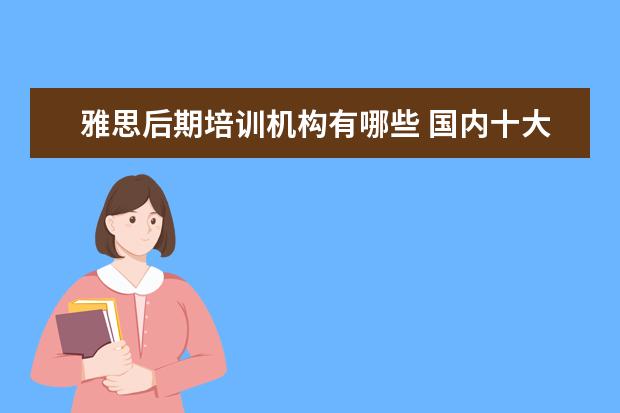 雅思后期培训机构有哪些 国内十大雅思培训机构分别是哪些?