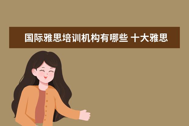 国际雅思培训机构有哪些 十大雅思培训机构排名,雅思培训哪个好