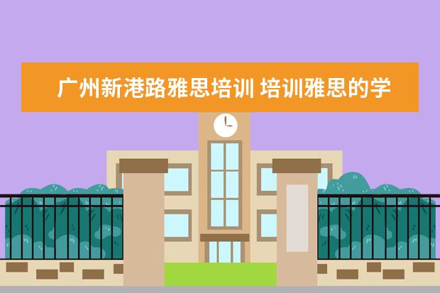 广州新港路雅思培训 培训雅思的学校哪个好