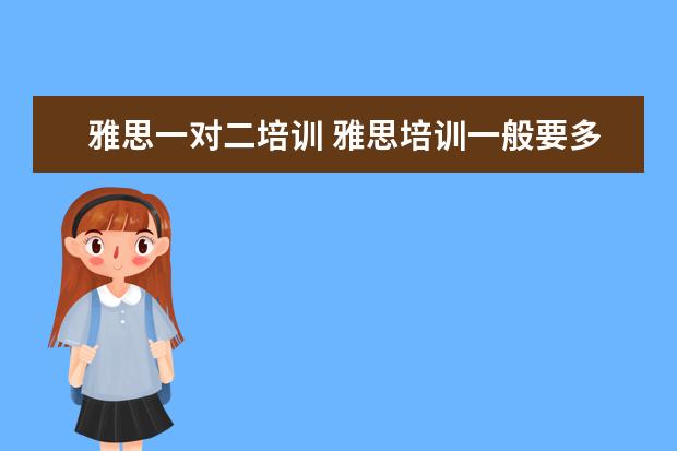 雅思一对二培训 雅思培训一般要多久,费用大概是多少?