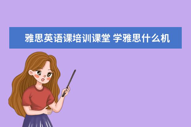 雅思英语课培训课堂 学雅思什么机构好?