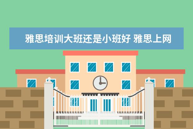 雅思培训大班还是小班好 雅思上网课比较好还是线下课?大班好还是小班好? - ...
