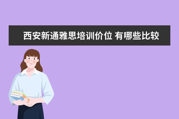 西安新通雅思培训价位 有哪些比较靠谱的留学中介