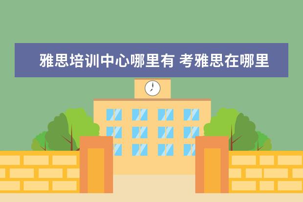 雅思培训中心哪里有 考雅思在哪里培训
