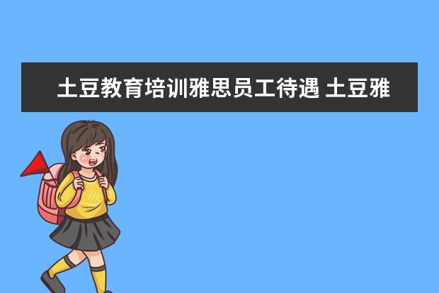 土豆教育培训雅思员工待遇 土豆雅思可以给到几折