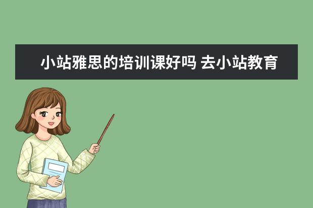 小站雅思的培训课好吗 去小站教育学雅思靠谱吗