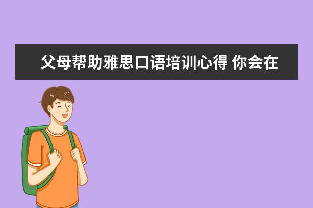 父母帮助雅思口语培训心得 你会在工作之余,不断的为自己升值吗?为此做过哪些努...
