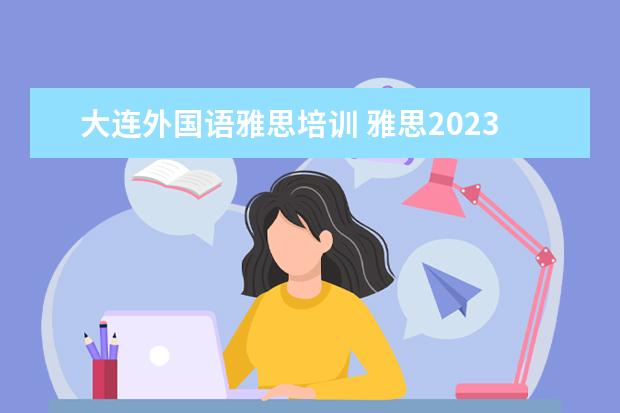 大连外国语雅思培训 雅思2023考试时间