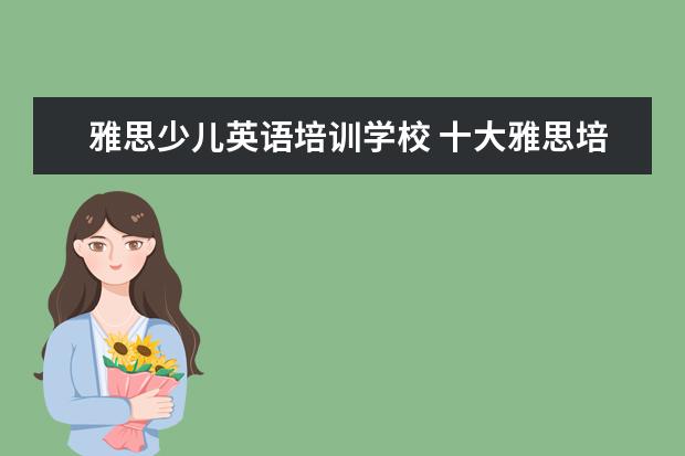 雅思少儿英语培训学校 十大雅思培训机构排名,雅思培训哪个好