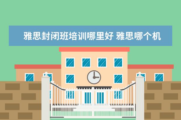 雅思封闭班培训哪里好 雅思哪个机构好