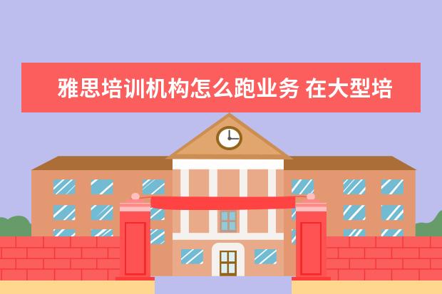 雅思培训机构怎么跑业务 在大型培训机构里,当一名雅思托福老师,一般怎样才能...