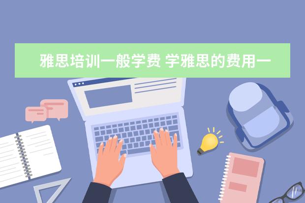 雅思培训一般学费 学雅思的费用一般为多少呢??
