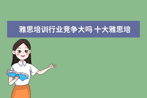 雅思培训行业竞争大吗 十大雅思培训机构排名,雅思培训哪个好