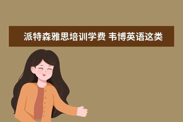 派特森雅思培训学费 韦博英语这类机构的学习内容一般包括什么?