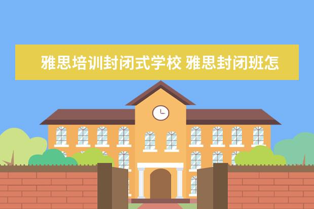 雅思培训封闭式学校 雅思封闭班怎么样?