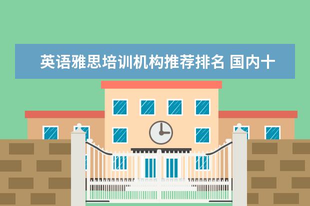 英语雅思培训机构推荐排名 国内十大雅思培训机构分别是哪些?