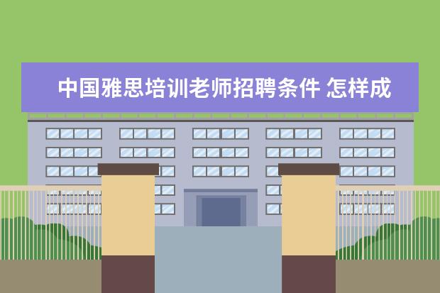 中国雅思培训老师招聘条件 怎样成为一名雅思老师 非得考教师资格证吗? PS:现在...