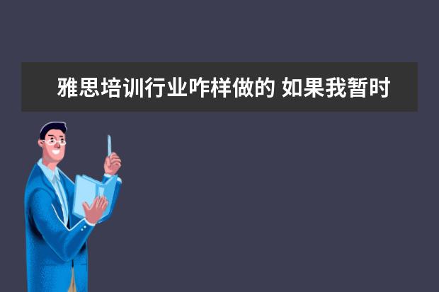 雅思培训行业咋样做的 如果我暂时不打算出国的话,考雅思对我工作有好处么?...