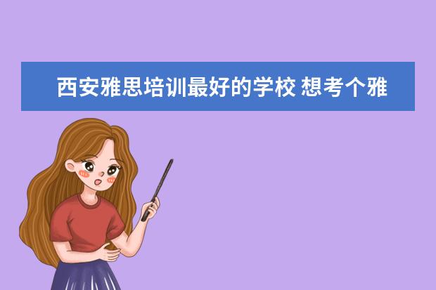 西安雅思培训最好的学校 想考个雅思,西安哪家雅思培训机构比较好?