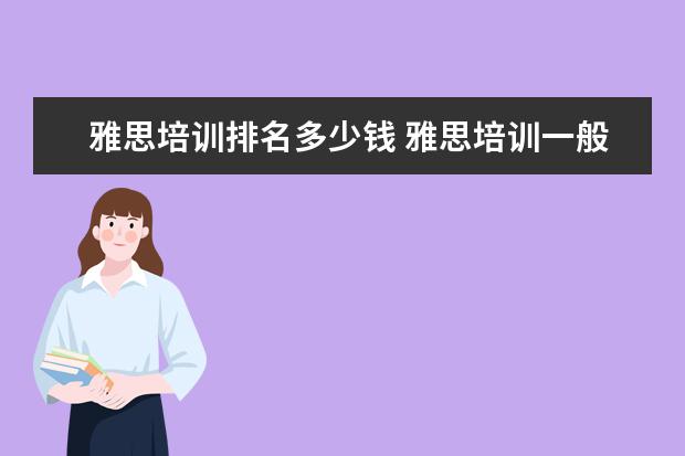 雅思培训排名多少钱 雅思培训一般需要多少费用?