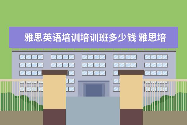 雅思英语培训培训班多少钱 雅思培训班收费是多少