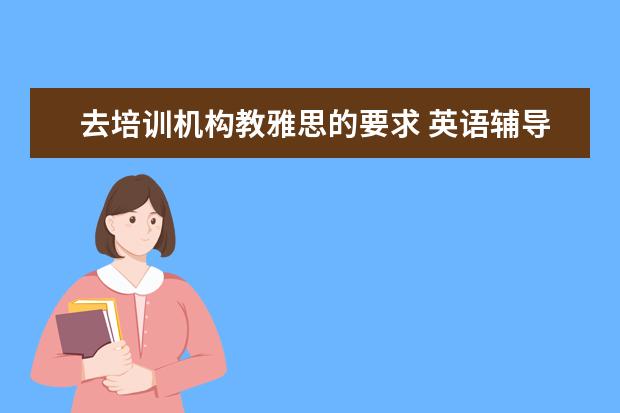 去培训机构教雅思的要求 英语辅导老师的条件?