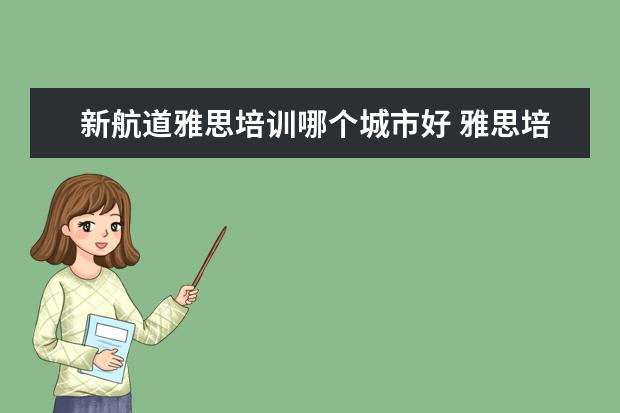 新航道雅思培训哪个城市好 雅思培训去哪里比较好
