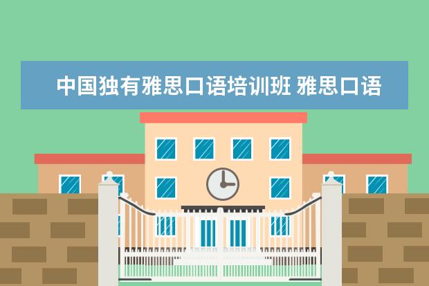 中国独有雅思口语培训班 雅思口语培训班哪家好