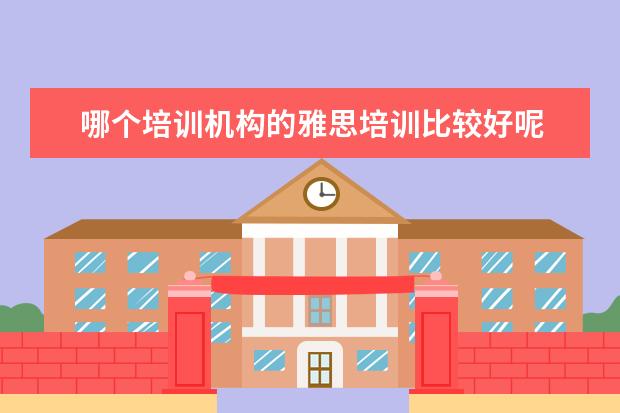 哪个培训机构的雅思培训比较好呢 雅思培训机构哪个好?