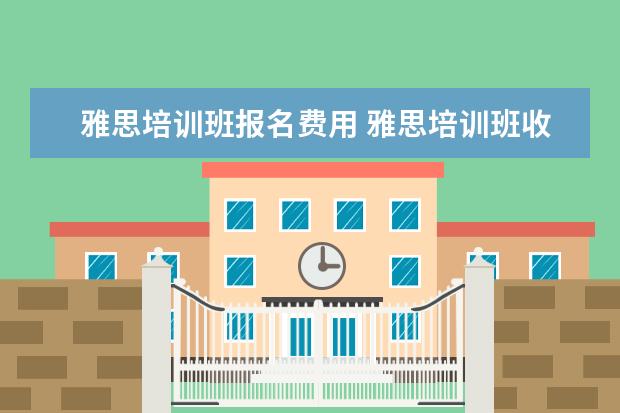 雅思培训班报名费用 雅思培训班收费是多少
