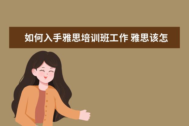 如何入手雅思培训班工作 雅思该怎么备考?是自学好还是报班好?