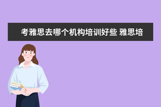 考雅思去哪个机构培训好些 雅思培训学习那个机构好?雅思考试难吗