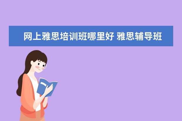 网上雅思培训班哪里好 雅思辅导班哪个好