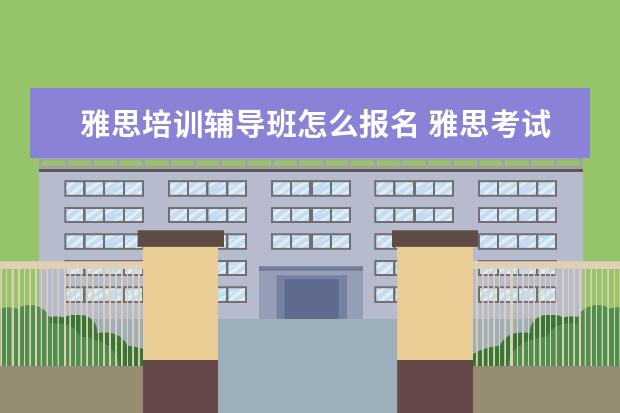 雅思培训辅导班怎么报名 雅思考试是否需要辅导班