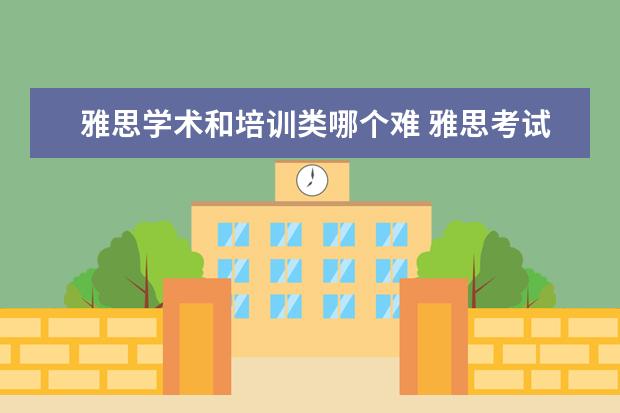 雅思学术和培训类哪个难 雅思考试学术类和学术类/培训类的区别