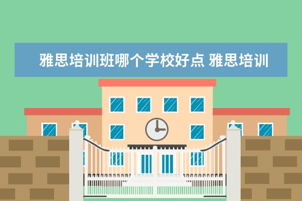 雅思培训班哪个学校好点 雅思培训机构哪个好?
