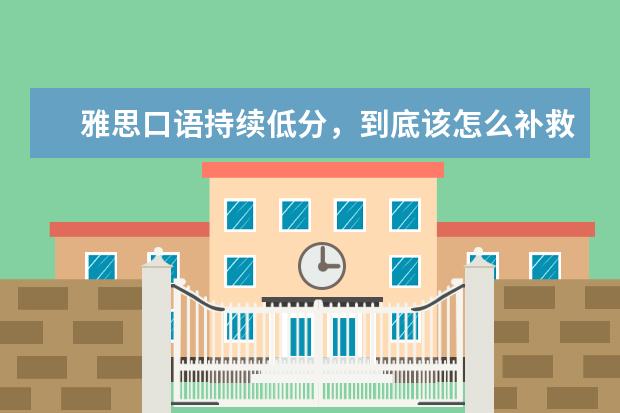 雅思口语持续低分，到底该怎么补救 雅思口语怎么复习效果好