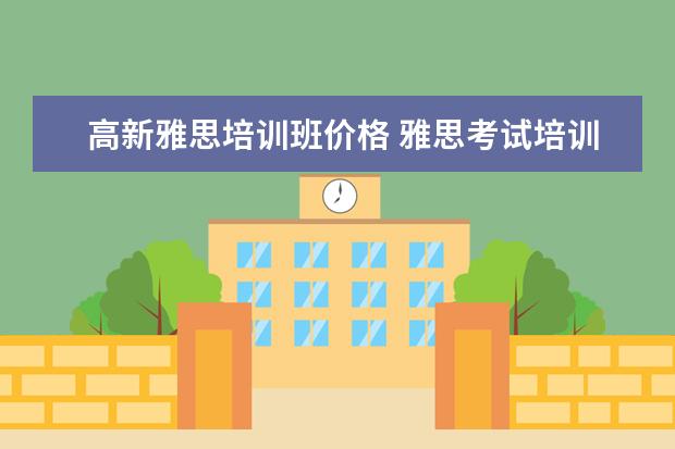 高新雅思培训班价格 雅思考试培训班价格是多少?
