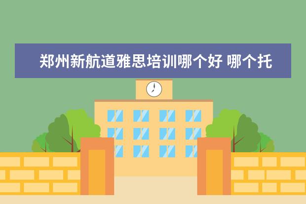 郑州新航道雅思培训哪个好 哪个托福培训机构好?