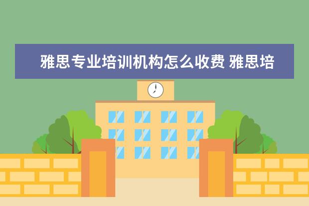 雅思专业培训机构怎么收费 雅思培训费用大概要多少呢? ?