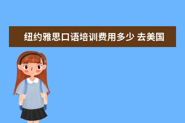 纽约雅思口语培训费用多少 去美国留学一年大概要多少钱?