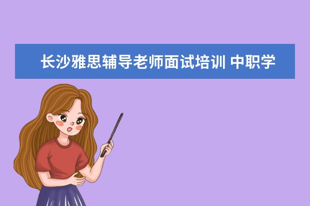 长沙雅思辅导老师面试培训 中职学校就业工作总结