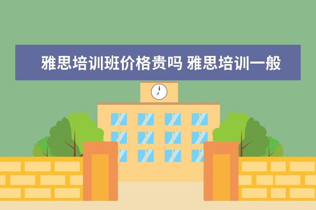 雅思培训班价格贵吗 雅思培训一般多少钱?